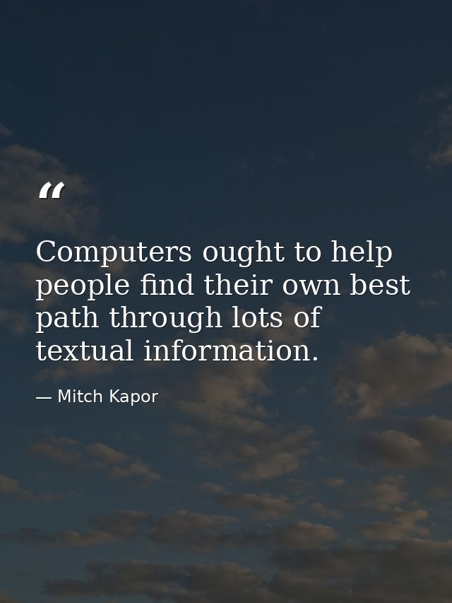Computers ought to help people find their own best path through lots of textual information. — Mitch Kapor
