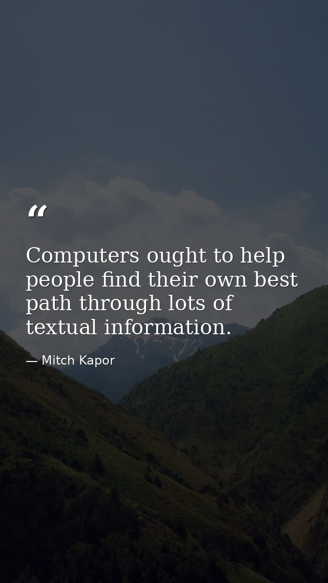 Computers ought to help people find their own best path through lots of textual information. — Mitch Kapor