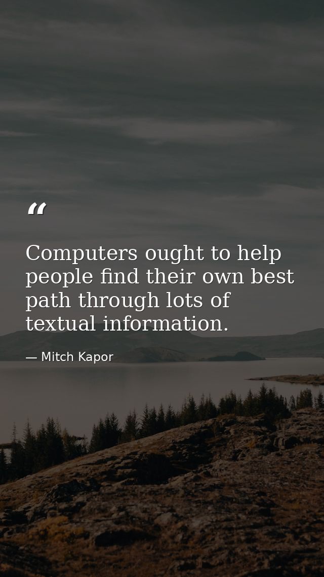 Computers ought to help people find their own best path through lots of textual information. — Mitch Kapor