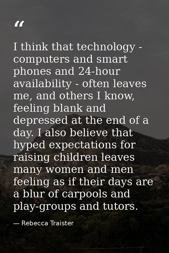 I think that technology - computers and smart phones and 24-hour availability - often leaves me, and others I know, feel — Rebecca Traister