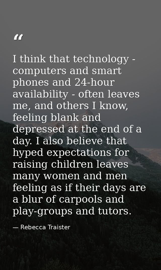 I think that technology - computers and smart phones and 24-hour availability - often leaves me, and others I know, feel — Rebecca Traister
