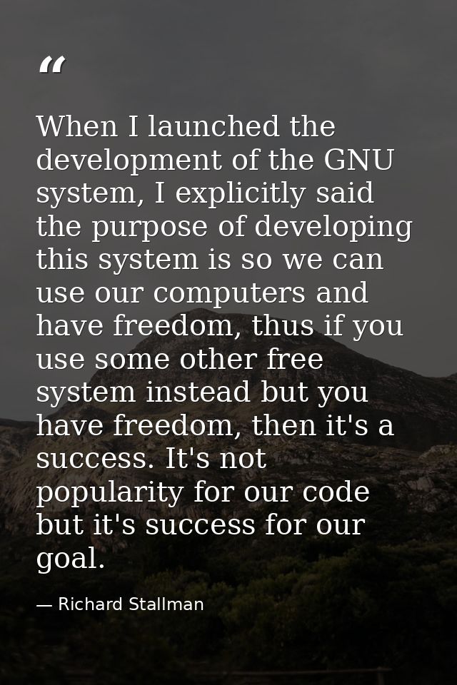 When I launched the development of the GNU system, I explicitly said the purpose of developing this system is so we can  — Richard Stallman