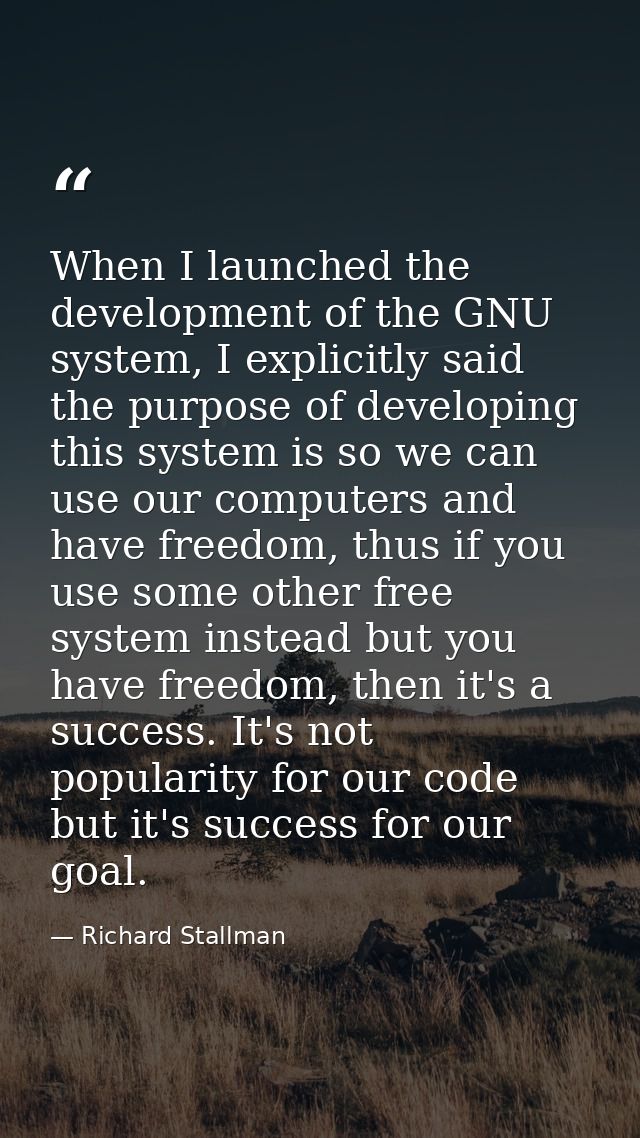 When I launched the development of the GNU system, I explicitly said the purpose of developing this system is so we can  — Richard Stallman