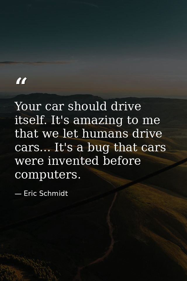 Your car should drive itself. It's amazing to me that we let humans drive cars... It's a bug that cars were invented bef — Eric Schmidt