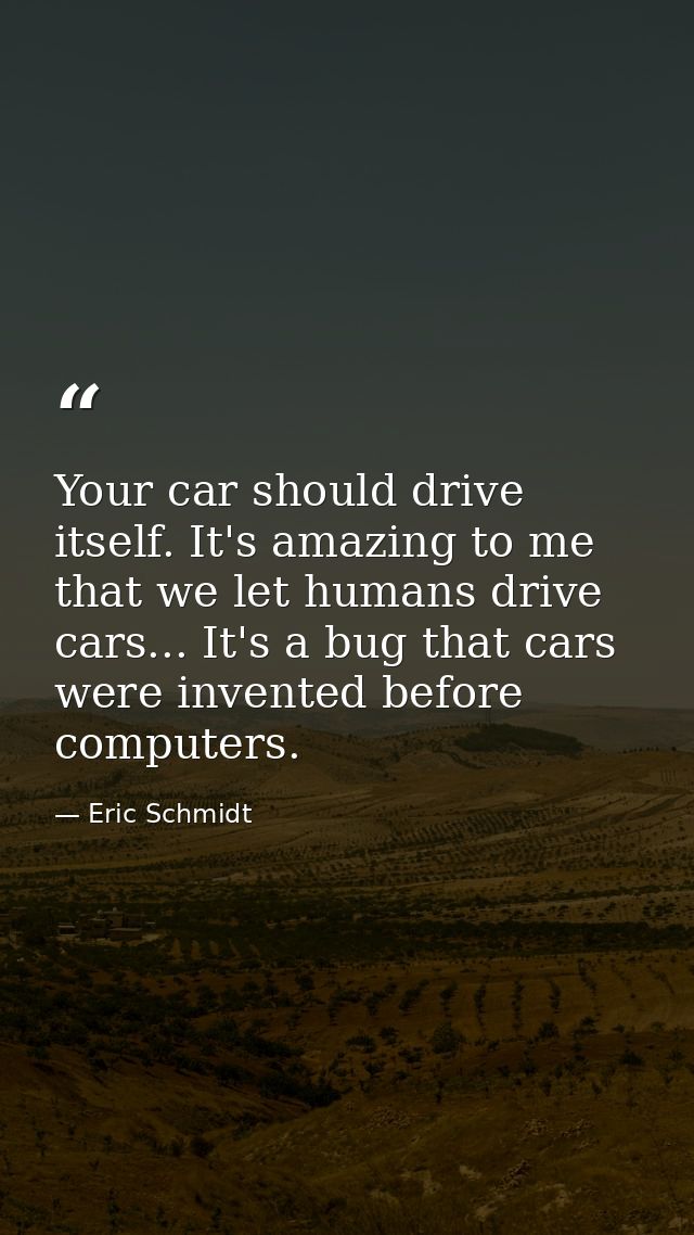 Your car should drive itself. It's amazing to me that we let humans drive cars... It's a bug that cars were invented bef — Eric Schmidt