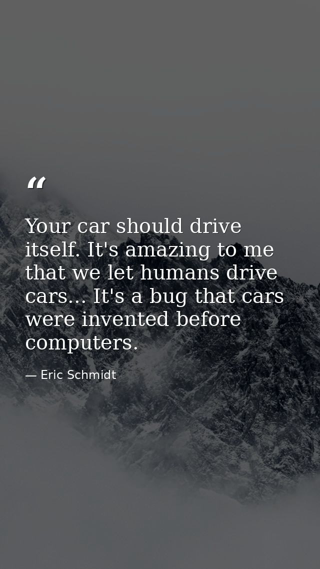 Your car should drive itself. It's amazing to me that we let humans drive cars... It's a bug that cars were invented bef — Eric Schmidt