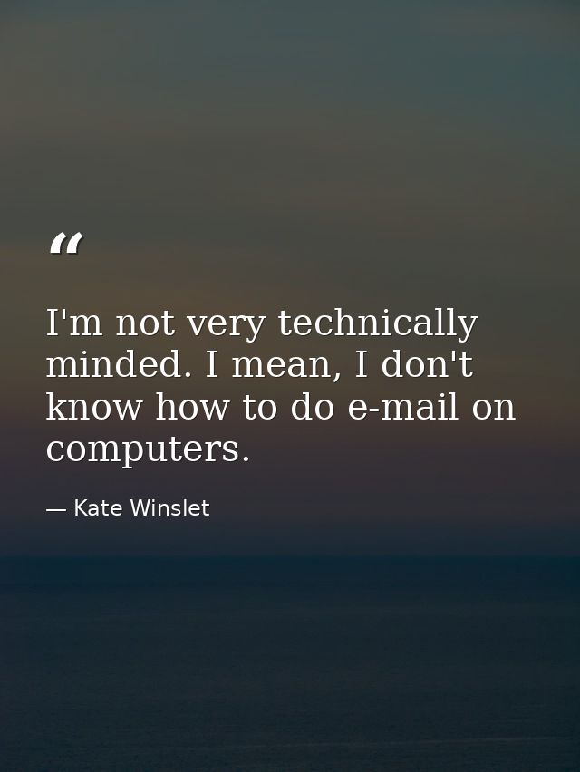 I'm not very technically minded. I mean, I don't know how to do e-mail on computers. — Kate Winslet