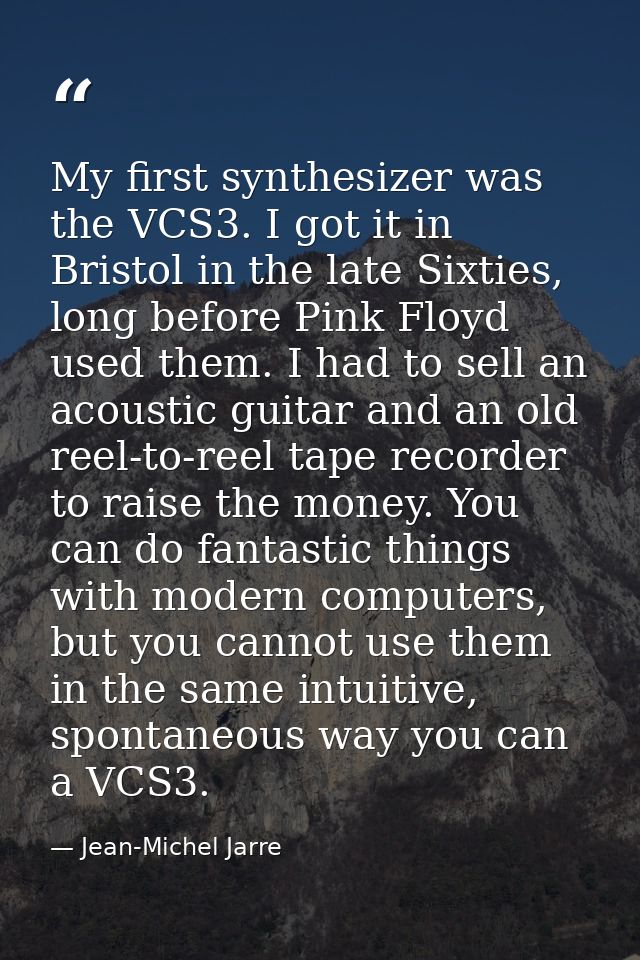 My first synthesizer was the VCS3. I got it in Bristol in the late Sixties, long before Pink Floyd used them. I had to s — Jean-Michel Jarre