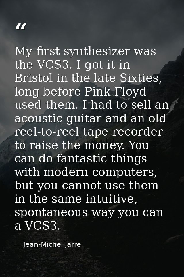 My first synthesizer was the VCS3. I got it in Bristol in the late Sixties, long before Pink Floyd used them. I had to s — Jean-Michel Jarre