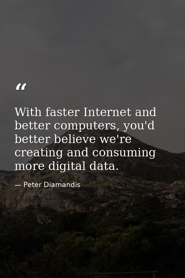 With faster Internet and better computers, you'd better believe we're creating and consuming more digital data. — Peter Diamandis