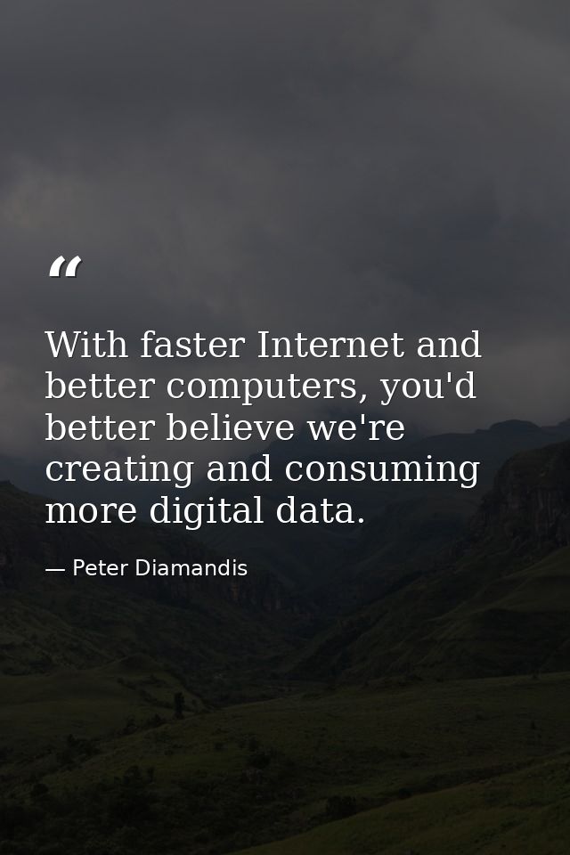 With faster Internet and better computers, you'd better believe we're creating and consuming more digital data. — Peter Diamandis