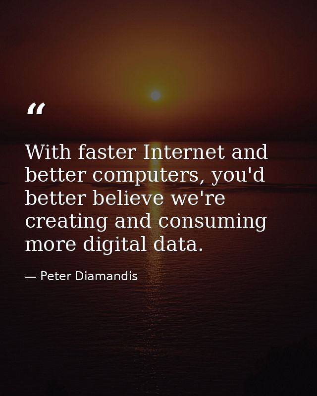 With faster Internet and better computers, you'd better believe we're creating and consuming more digital data. — Peter Diamandis