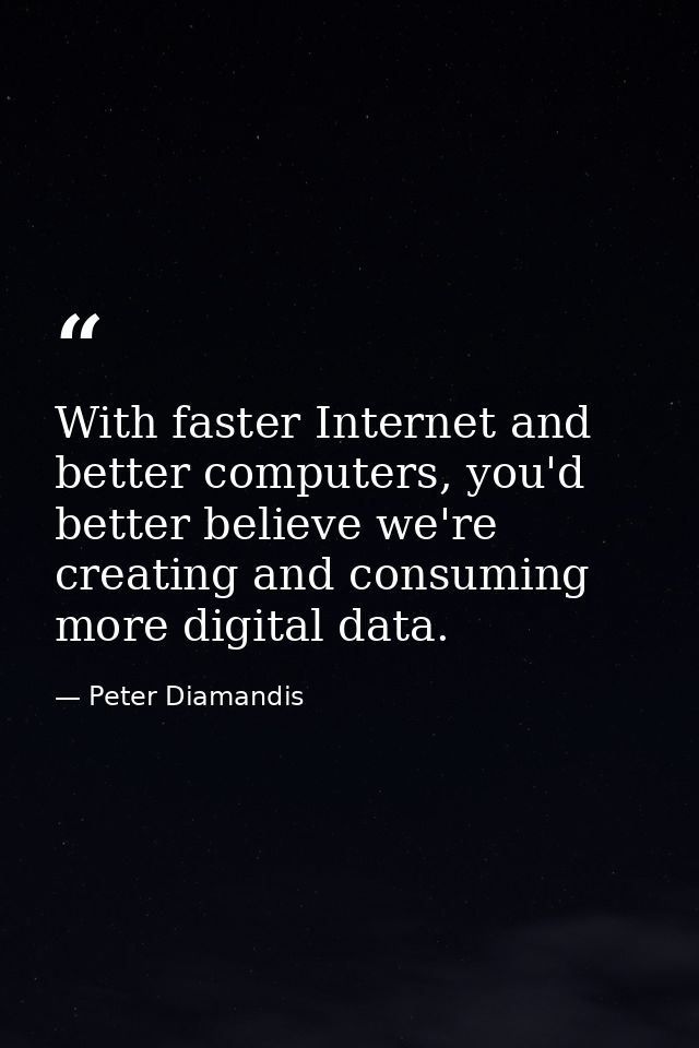 With faster Internet and better computers, you'd better believe we're creating and consuming more digital data. — Peter Diamandis