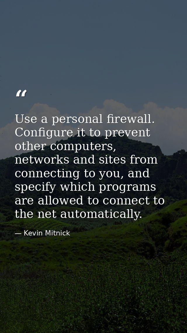 Use a personal firewall. Configure it to prevent other computers, networks and sites from connecting to you, and specify — Kevin Mitnick