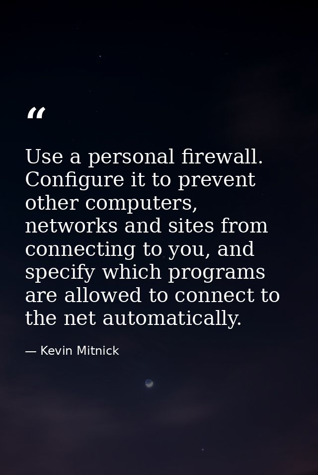 Use a personal firewall. Configure it to prevent other computers, networks and sites from connecting to you, and specify — Kevin Mitnick
