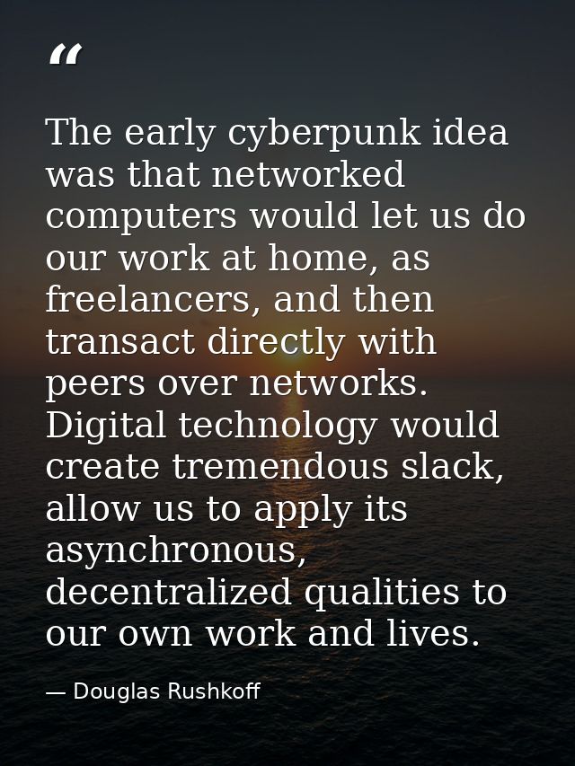 The early cyberpunk idea was that networked computers would let us do our work at home, as freelancers, and then transac — Douglas Rushkoff