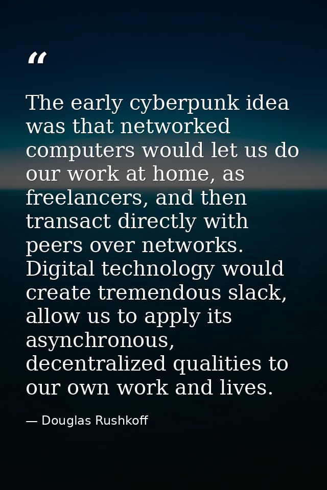The early cyberpunk idea was that networked computers would let us do our work at home, as freelancers, and then transac — Douglas Rushkoff