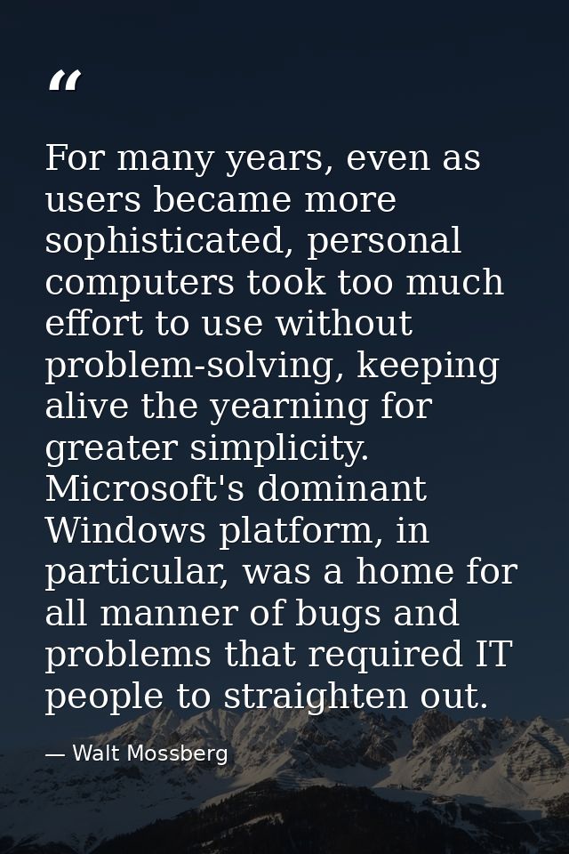 For many years, even as users became more sophisticated, personal computers took too much effort to use without problem- — Walt Mossberg