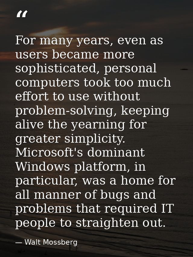 For many years, even as users became more sophisticated, personal computers took too much effort to use without problem- — Walt Mossberg