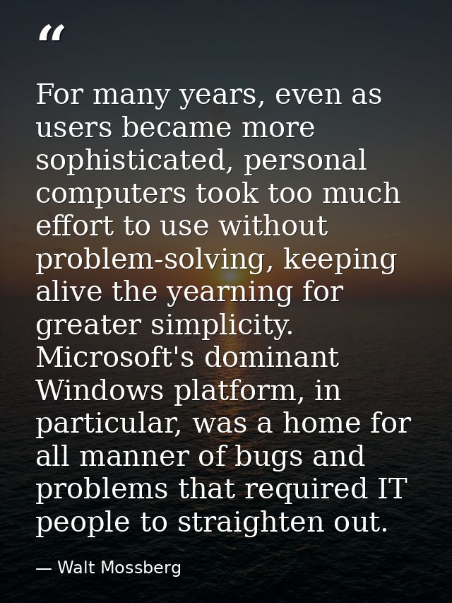 For many years, even as users became more sophisticated, personal computers took too much effort to use without problem- — Walt Mossberg