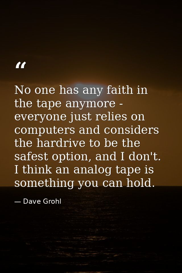 No one has any faith in the tape anymore - everyone just relies on computers and considers the hardrive to be the safest — Dave Grohl