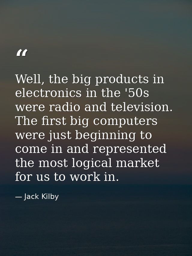 Well, the big products in electronics in the '50s were radio and television. The first big computers were just beginning — Jack Kilby