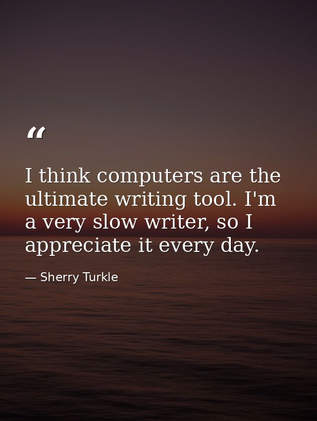 I think computers are the ultimate writing tool. I'm a very slow writer, so I appreciate it every day. — Sherry Turkle
