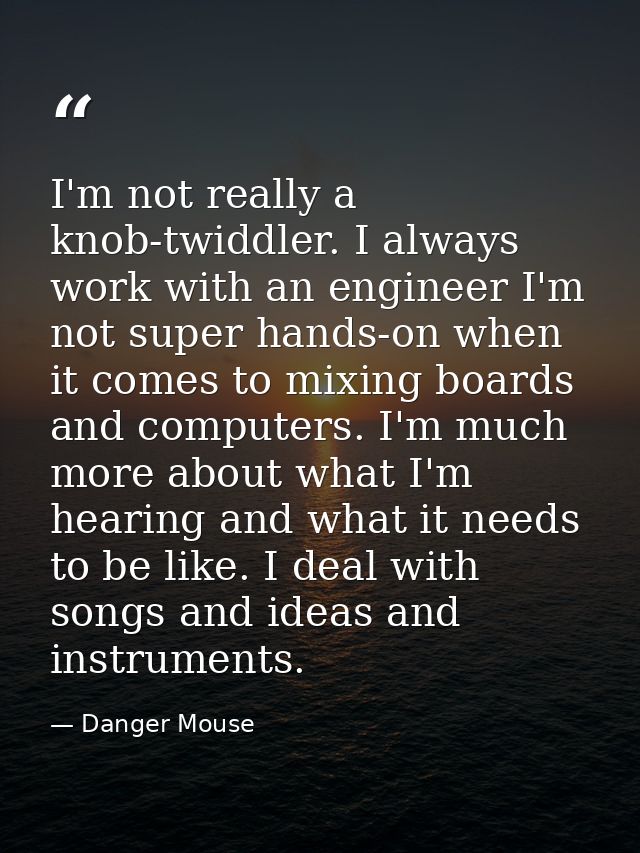 I'm not really a knob-twiddler. I always work with an engineer I'm not super hands-on when it comes to mixing boards and — Danger Mouse
