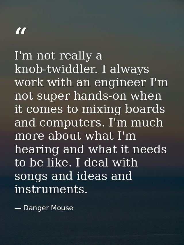 I'm not really a knob-twiddler. I always work with an engineer I'm not super hands-on when it comes to mixing boards and — Danger Mouse