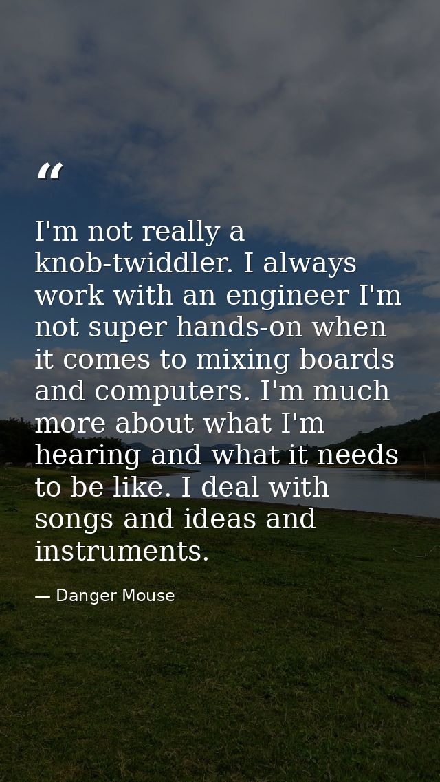 I'm not really a knob-twiddler. I always work with an engineer I'm not super hands-on when it comes to mixing boards and — Danger Mouse