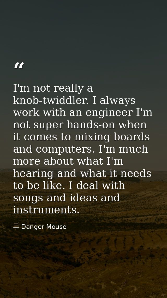 I'm not really a knob-twiddler. I always work with an engineer I'm not super hands-on when it comes to mixing boards and — Danger Mouse