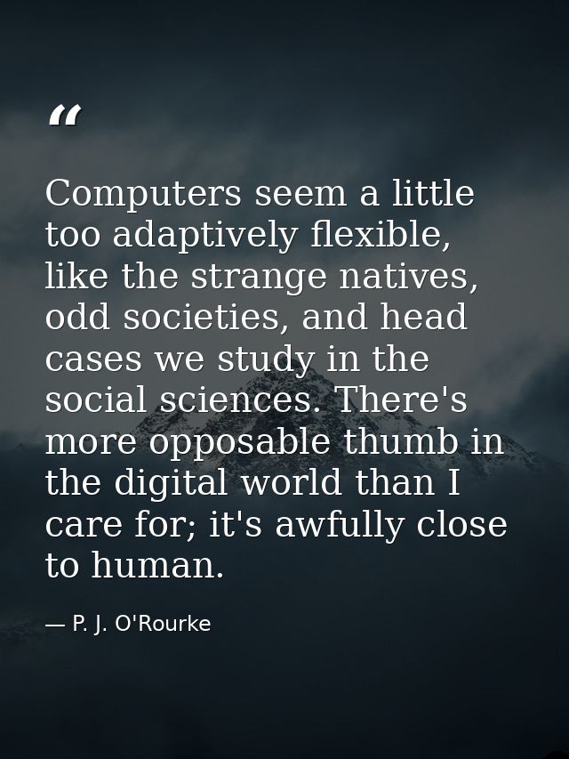 Computers seem a little too adaptively flexible, like the strange natives, odd societies, and head cases we study in the — P. J. O'Rourke