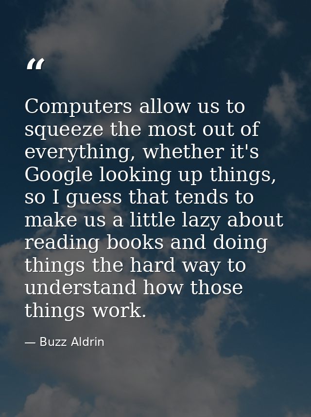 Computers allow us to squeeze the most out of everything, whether it's Google looking up things, so I guess that tends t — Buzz Aldrin