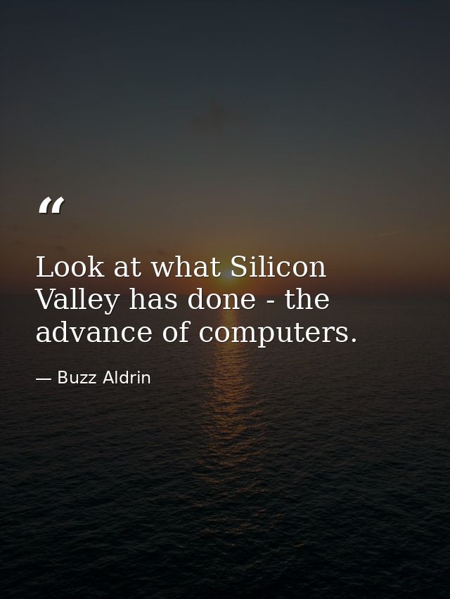 Look at what Silicon Valley has done - the advance of computers. — Buzz Aldrin