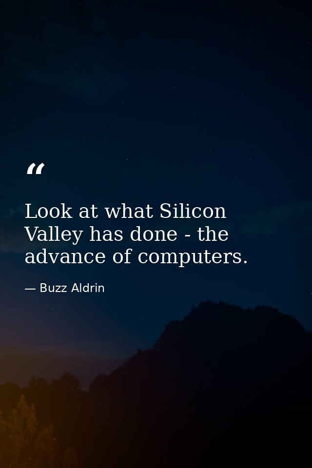 Look at what Silicon Valley has done - the advance of computers. — Buzz Aldrin