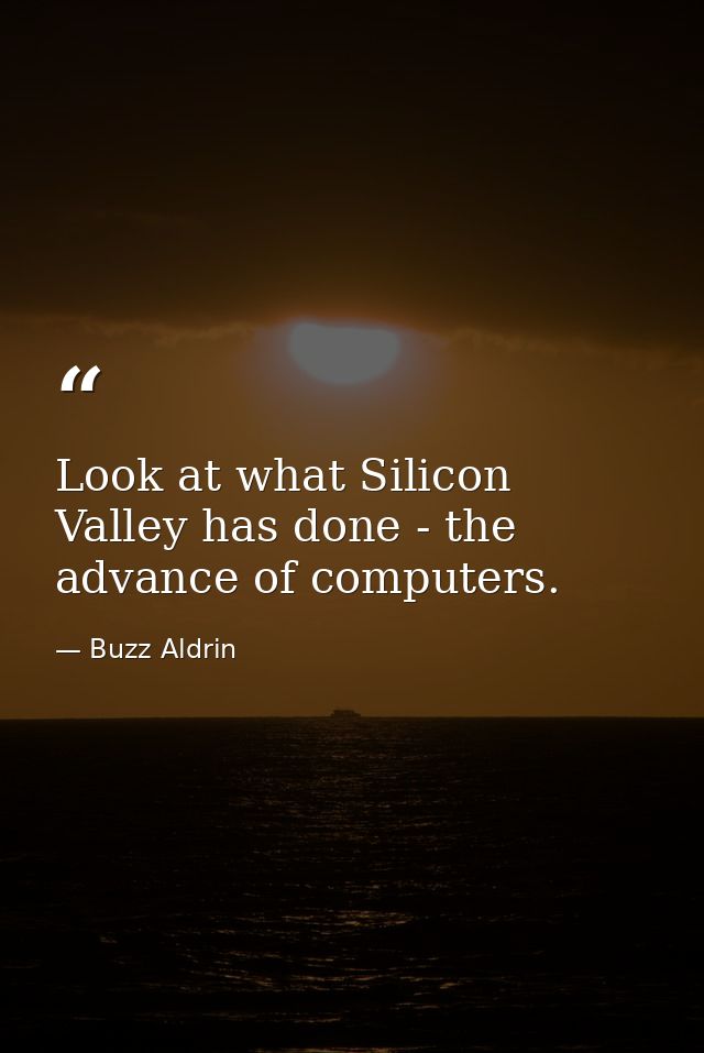 Look at what Silicon Valley has done - the advance of computers. — Buzz Aldrin