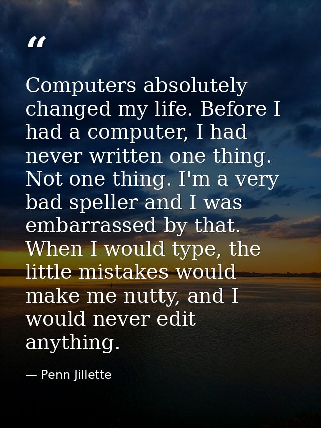 Computers absolutely changed my life. Before I had a computer, I had never written one thing. Not one thing. I'm a very  — Penn Jillette