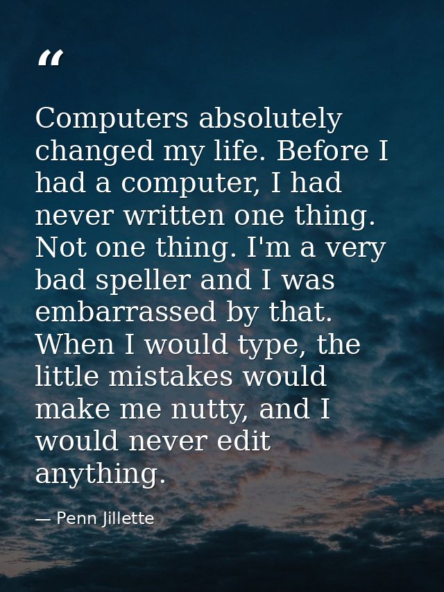 Computers absolutely changed my life. Before I had a computer, I had never written one thing. Not one thing. I'm a very  — Penn Jillette