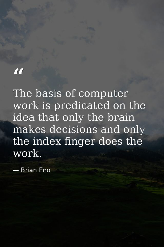 The basis of computer work is predicated on the idea that only the brain makes decisions and only the index finger does  — Brian Eno
