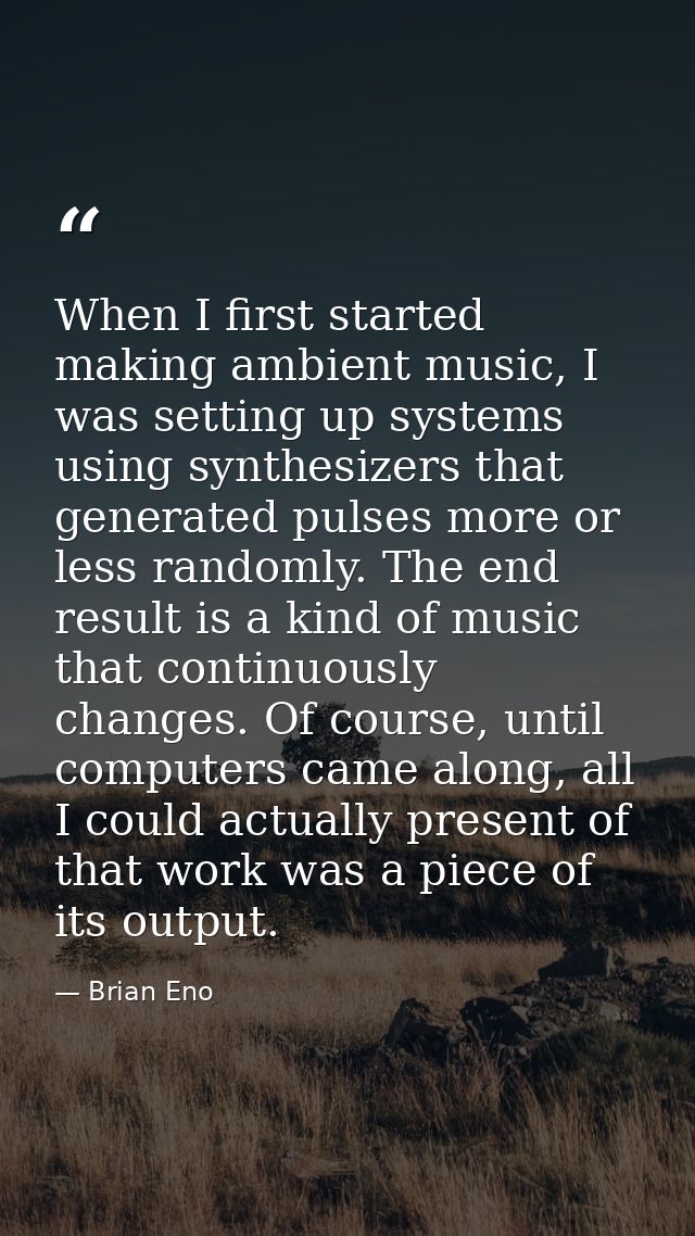 When I first started making ambient music, I was setting up systems using synthesizers that generated pulses more or les — Brian Eno