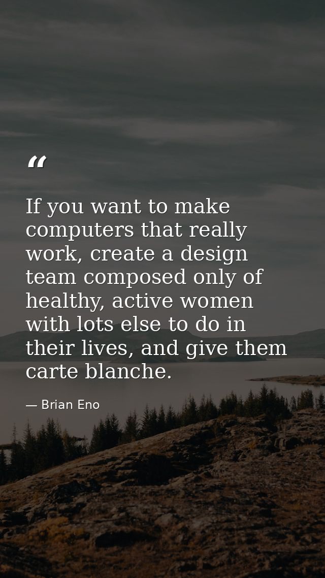 If you want to make computers that really work, create a design team composed only of healthy, active women with lots el — Brian Eno