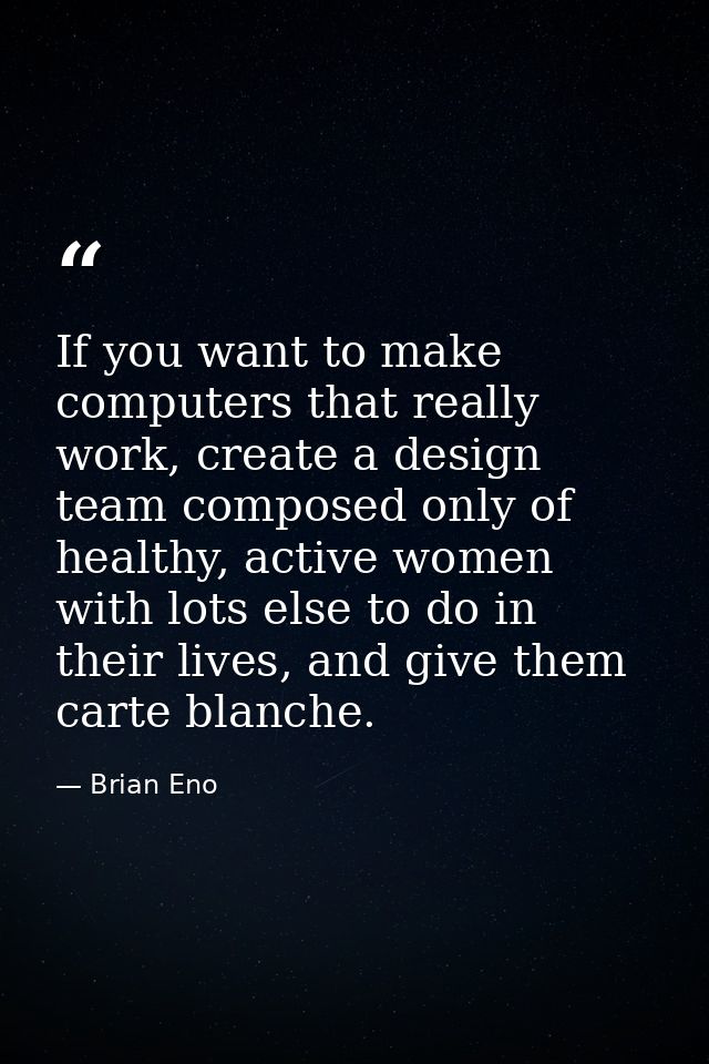 If you want to make computers that really work, create a design team composed only of healthy, active women with lots el — Brian Eno