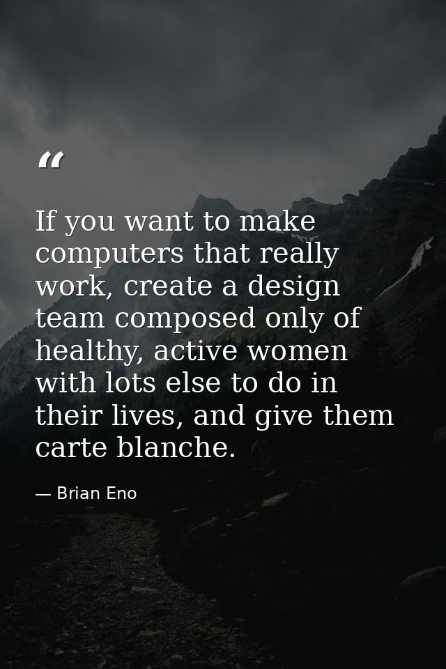 If you want to make computers that really work, create a design team composed only of healthy, active women with lots el — Brian Eno