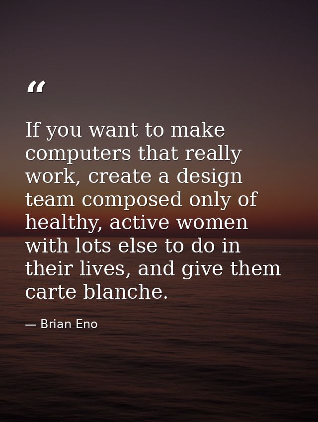 If you want to make computers that really work, create a design team composed only of healthy, active women with lots el — Brian Eno