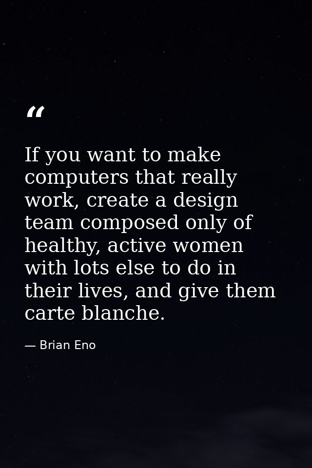 If you want to make computers that really work, create a design team composed only of healthy, active women with lots el — Brian Eno