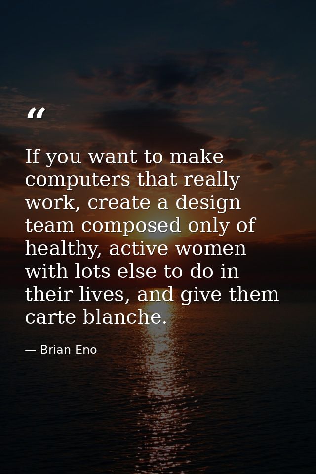 If you want to make computers that really work, create a design team composed only of healthy, active women with lots el — Brian Eno