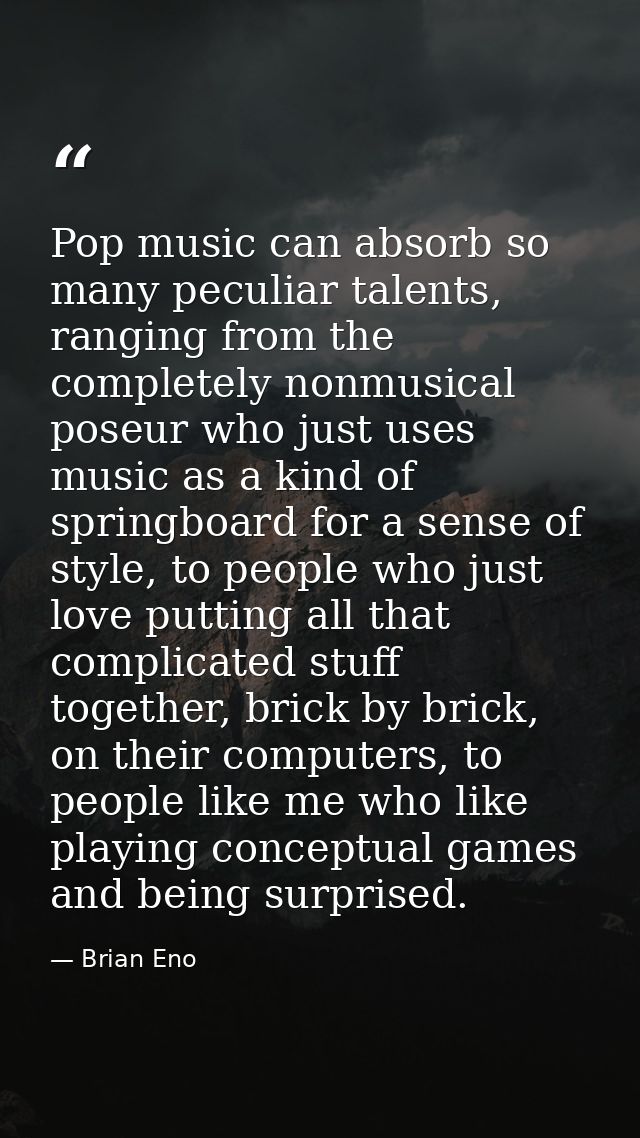 Pop music can absorb so many peculiar talents, ranging from the completely nonmusical poseur who just uses music as a ki — Brian Eno