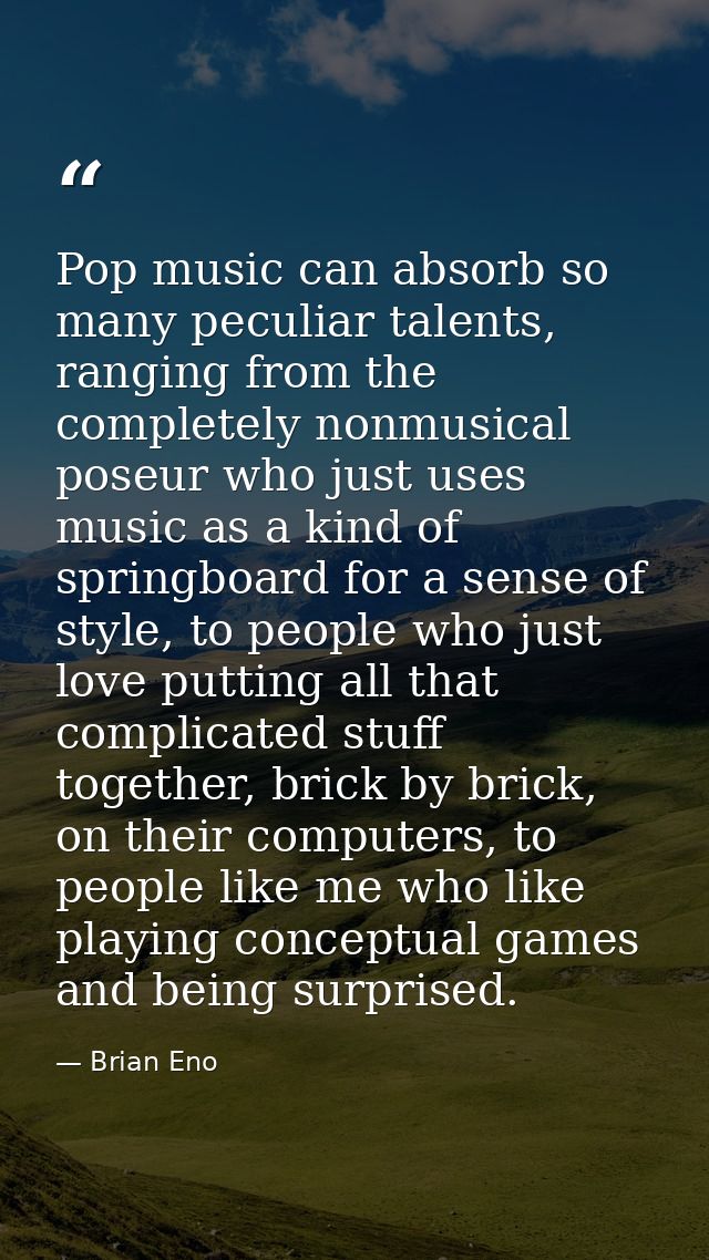 Pop music can absorb so many peculiar talents, ranging from the completely nonmusical poseur who just uses music as a ki — Brian Eno