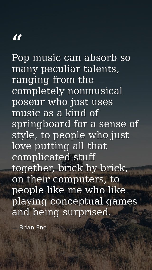 Pop music can absorb so many peculiar talents, ranging from the completely nonmusical poseur who just uses music as a ki — Brian Eno