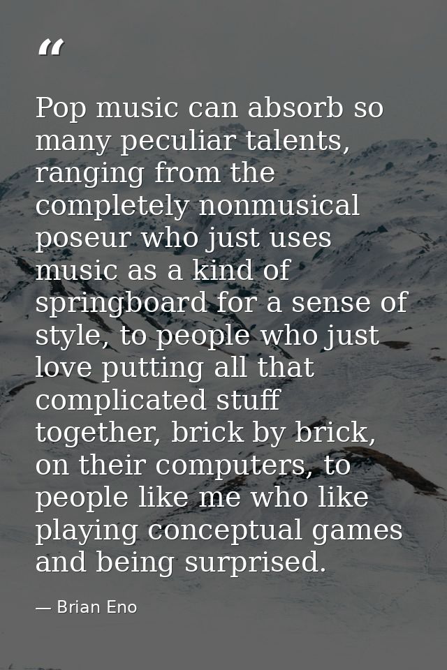 Pop music can absorb so many peculiar talents, ranging from the completely nonmusical poseur who just uses music as a ki — Brian Eno